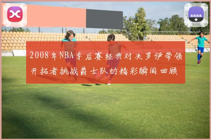 2008年NBA季后赛经典对决罗伊带领开拓者挑战爵士队的精彩瞬间回顾