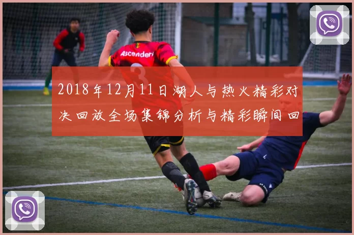 2018年12月11日湖人与热火精彩对决回放全场集锦分析与精彩瞬间回顾