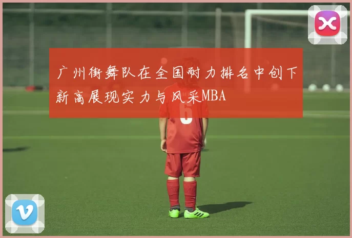 广州街舞队在全国耐力排名中创下新高展现实力与风采MBA