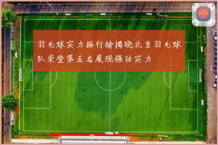 羽毛球实力排行榜揭晓北京羽毛球队荣登第五名展现强劲实力