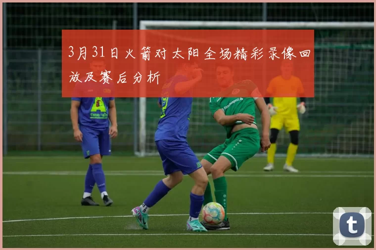 3月31日火箭对太阳全场精彩录像回放及赛后分析