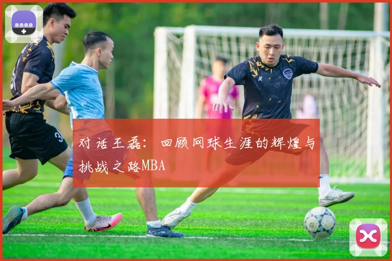 对话王磊：回顾网球生涯的辉煌与挑战之路MBA