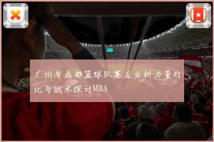 广州与成都篮球队赛后分析力量对比与战术探讨MBA