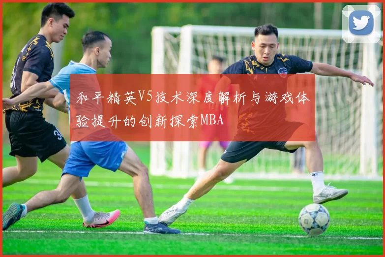 和平精英V5技术深度解析与游戏体验提升的创新探索MBA