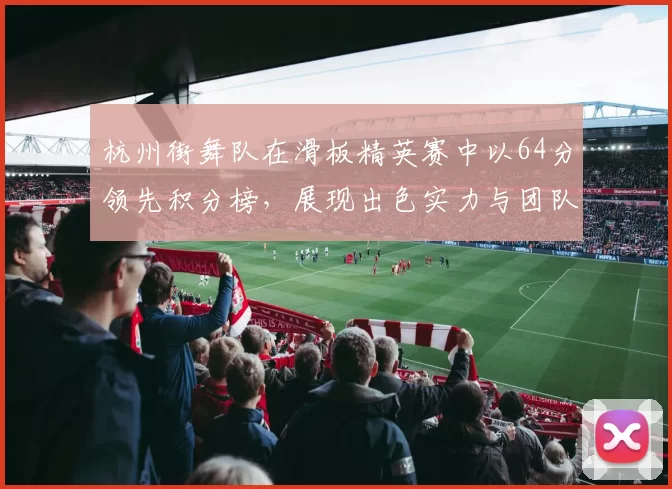 杭州街舞队在滑板精英赛中以64分领先积分榜，展现出色实力与团队默契MBA