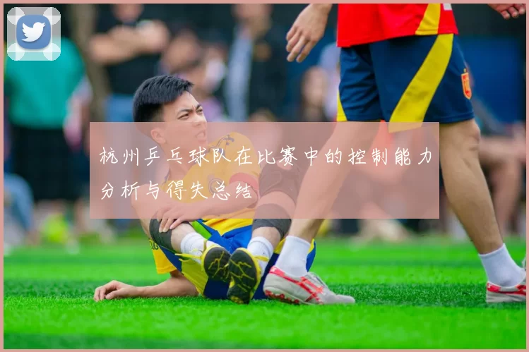 杭州乒乓球队在比赛中的控制能力分析与得失总结