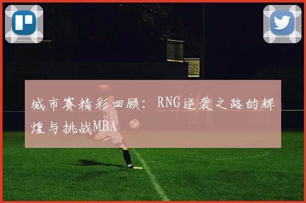 城市赛精彩回顾：RNG逆袭之路的辉煌与挑战MBA