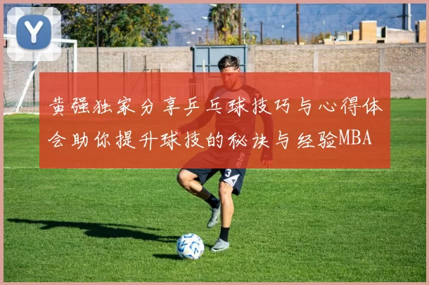 黄强独家分享乒乓球技巧与心得体会助你提升球技的秘诀与经验MBA