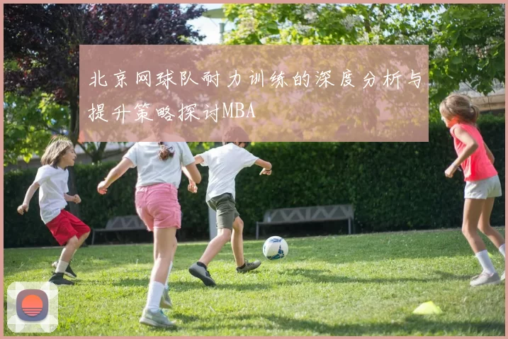 北京网球队耐力训练的深度分析与提升策略探讨MBA