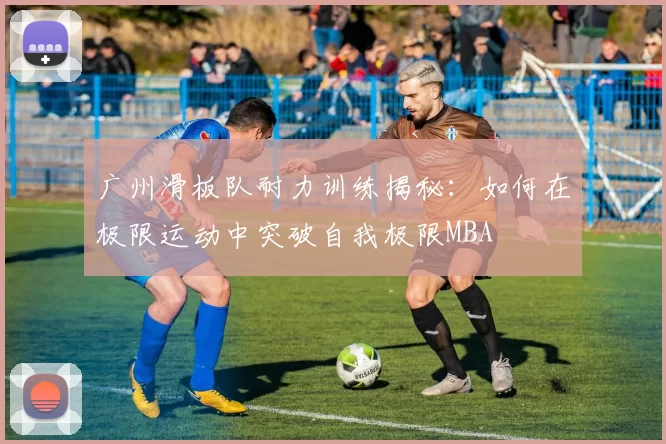 广州滑板队耐力训练揭秘：如何在极限运动中突破自我极限MBA