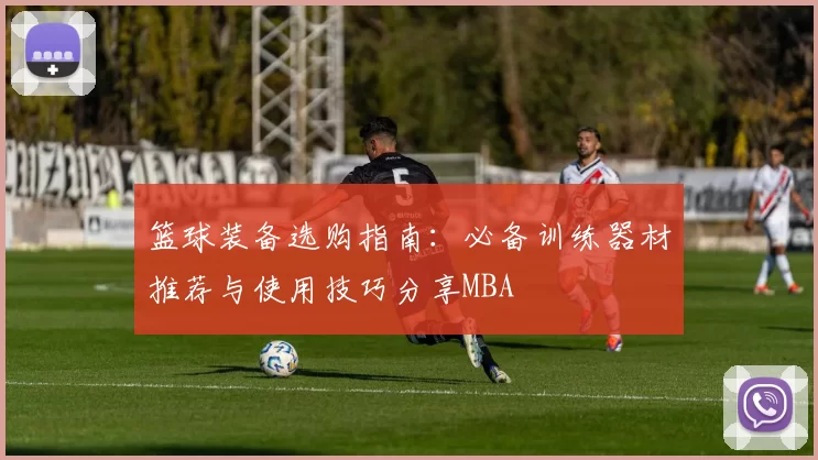 篮球装备选购指南：必备训练器材推荐与使用技巧分享MBA