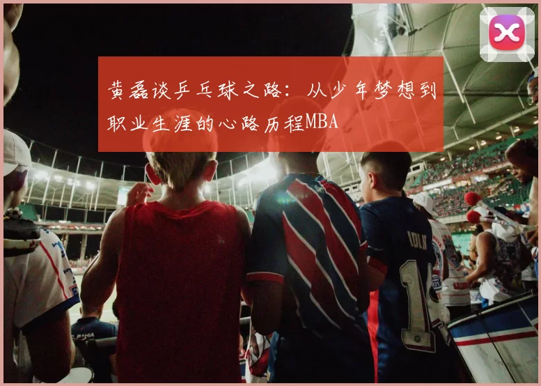 黄磊谈乒乓球之路：从少年梦想到职业生涯的心路历程MBA