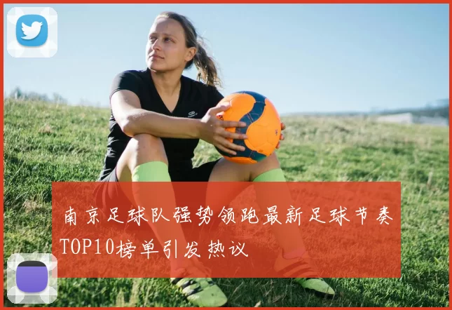 南京足球队强势领跑最新足球节奏TOP10榜单引发热议