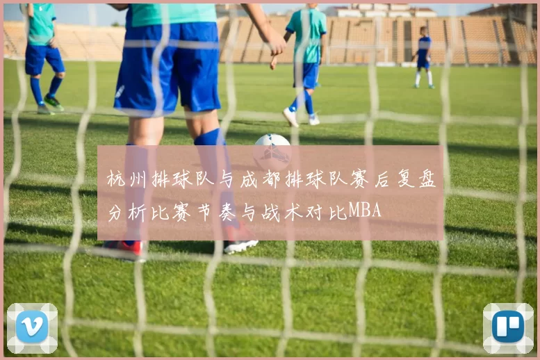 杭州排球队与成都排球队赛后复盘分析比赛节奏与战术对比MBA