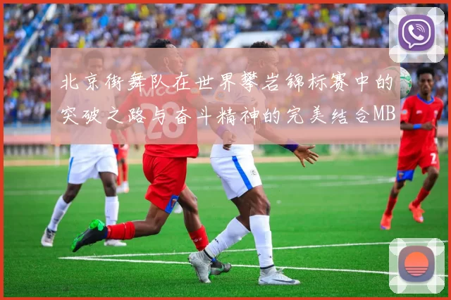 北京街舞队在世界攀岩锦标赛中的突破之路与奋斗精神的完美结合MBA