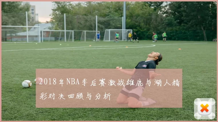 2018年NBA季后赛激战雄鹿与湖人精彩对决回顾与分析