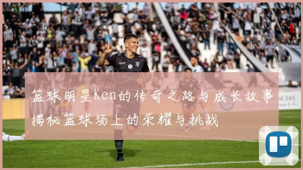 篮球明星Ken的传奇之路与成长故事揭秘篮球场上的荣耀与挑战