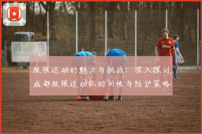 极限运动的魅力与挑战：深入探讨成都极限运动队的训练与防护策略