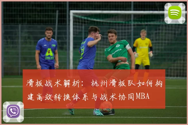 滑板战术解析：杭州滑板队如何构建高效转换体系与战术协同MBA