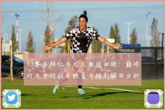 13赛季拜仁与尤文激战回顾：巅峰对决中的战术较量与精彩瞬间分析