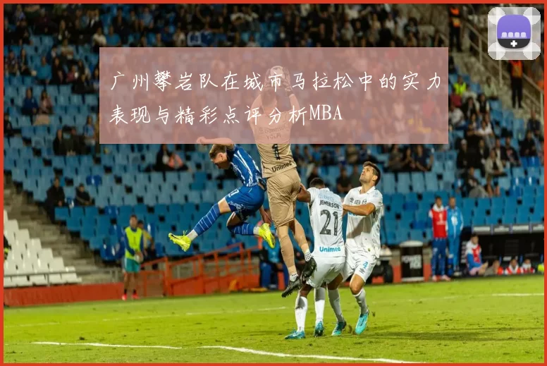 广州攀岩队在城市马拉松中的实力表现与精彩点评分析MBA