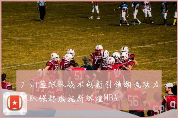 广州篮球队战术创新引领潮流助力球队崛起成就新辉煌MBA