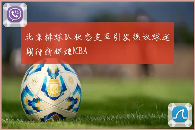 北京排球队状态变革引发热议球迷期待新辉煌MBA