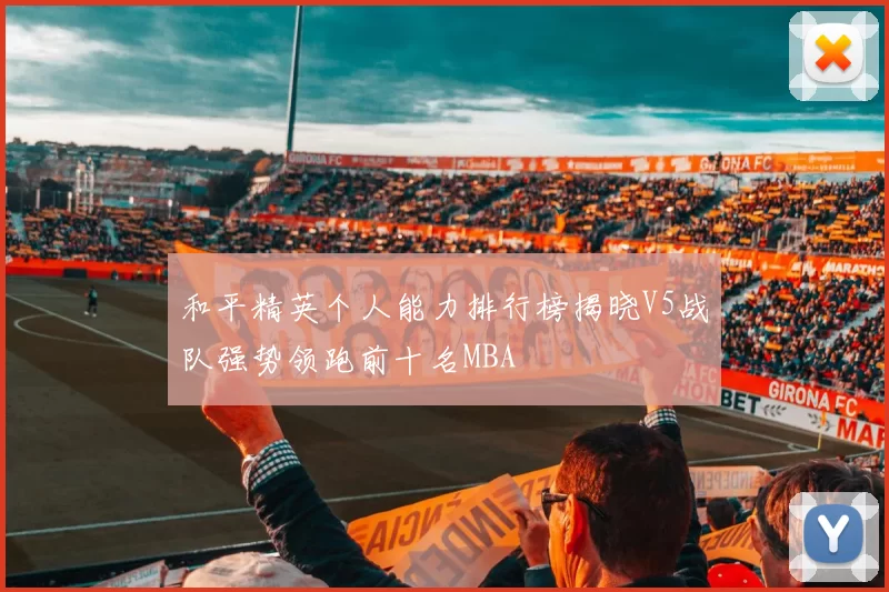 和平精英个人能力排行榜揭晓V5战队强势领跑前十名MBA