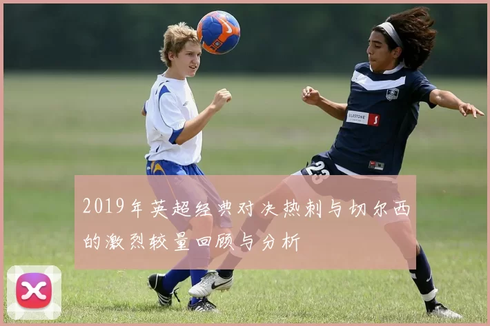 2019年英超经典对决热刺与切尔西的激烈较量回顾与分析