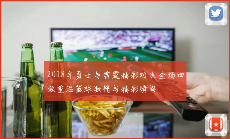 2018年勇士与雷霆精彩对决全场回放重温篮球激情与精彩瞬间