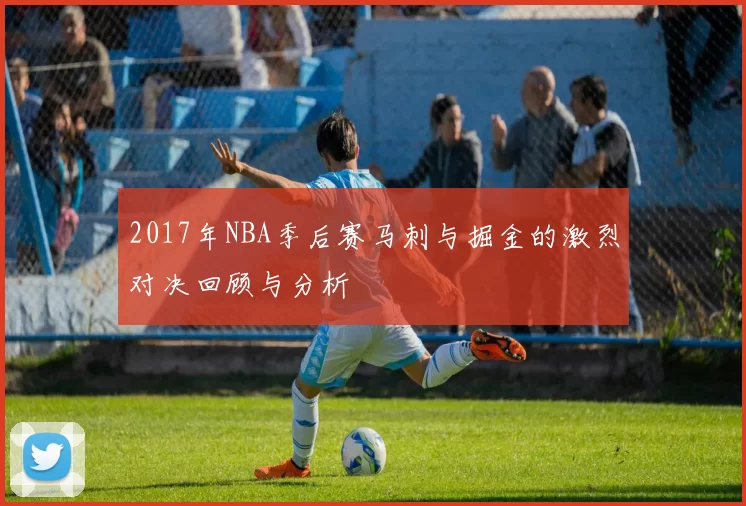 2017年NBA季后赛马刺与掘金的激烈对决回顾与分析