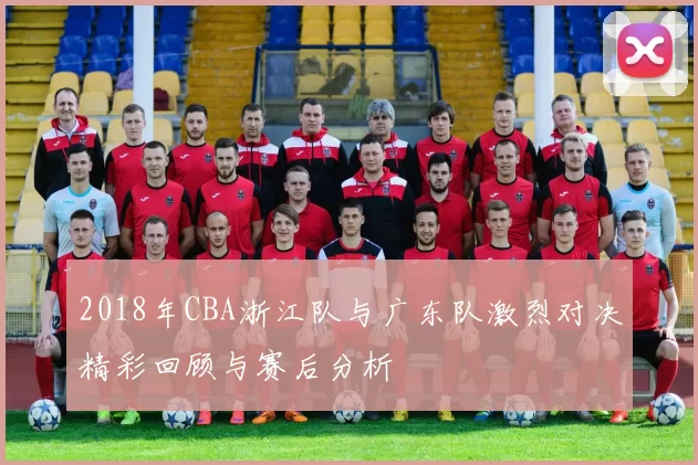 2018年CBA浙江队与广东队激烈对决精彩回顾与赛后分析